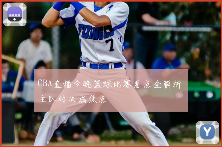 CBA直播今晚篮球比赛看点全解析 主队对决成焦点