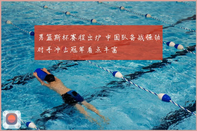 男篮斯杯赛程出炉 中国队备战强劲对手冲击冠军看点丰富