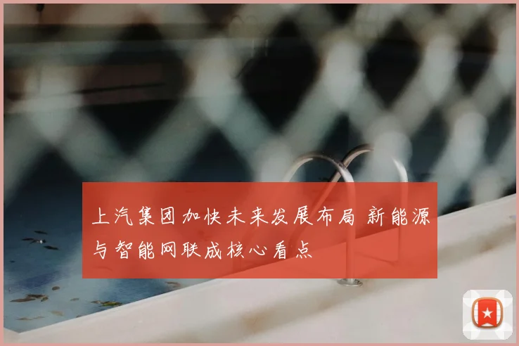 上汽集团加快未来发展布局 新能源与智能网联成核心看点