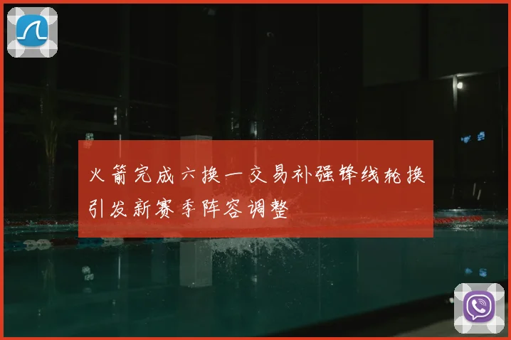 火箭完成六换一交易补强锋线轮换引发新赛季阵容调整