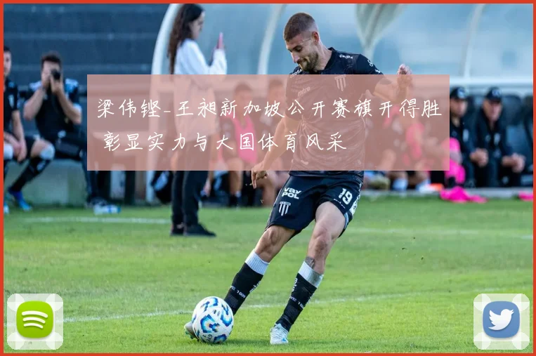 梁伟铿_王昶新加坡公开赛旗开得胜 彰显实力与大国体育风采