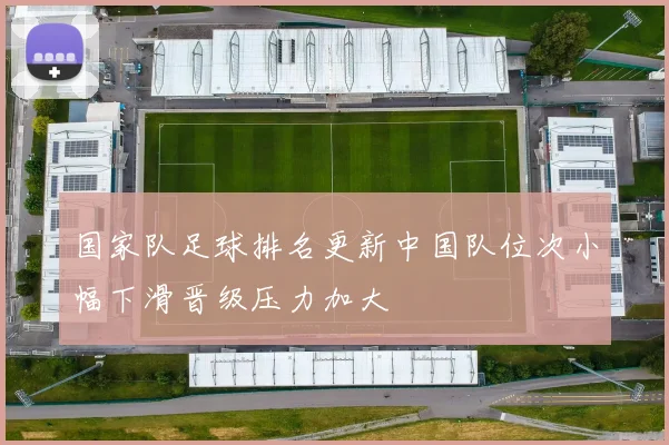 国家队足球排名更新中国队位次小幅下滑晋级压力加大