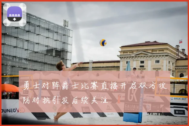 勇士对阵爵士比赛直播开启双方攻防对抗引发后续关注