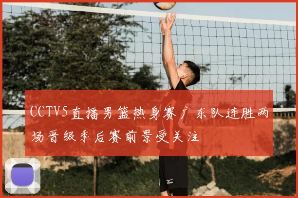 CCTV5直播男篮热身赛广东队连胜两场晋级季后赛前景受关注