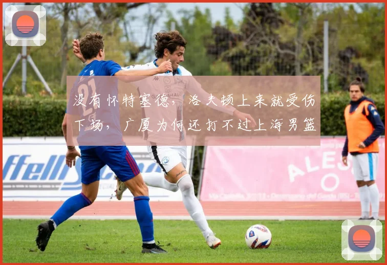 没有怀特塞德,洛夫顿上来就受伤下场,广厦为何还打不过上海男篮