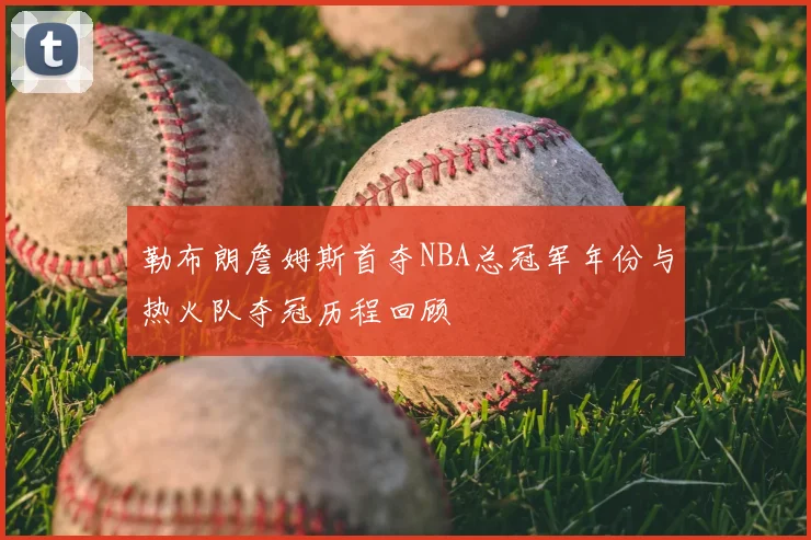 勒布朗詹姆斯首夺NBA总冠军年份与热火队夺冠历程回顾