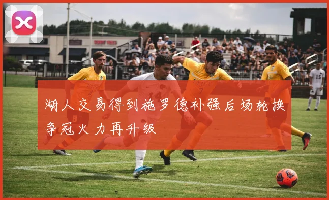 湖人交易得到施罗德补强后场轮换争冠火力再升级