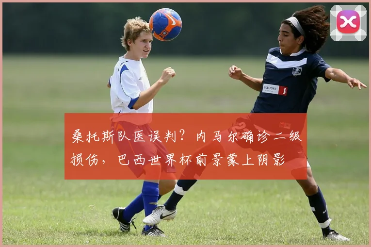 桑托斯队医误判?内马尔确诊二级损伤,巴西世界杯前景蒙上阴影