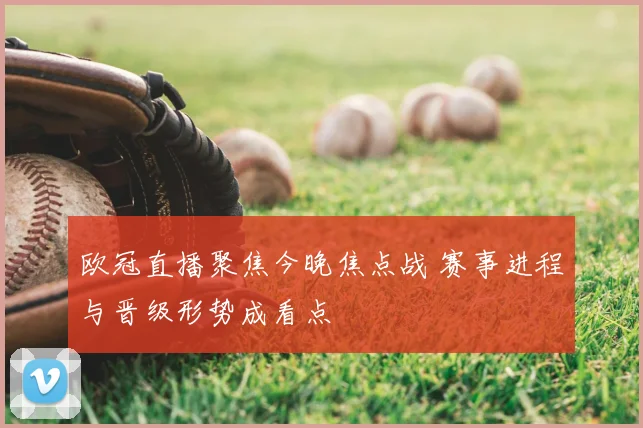 欧冠直播聚焦今晚焦点战 赛事进程与晋级形势成看点