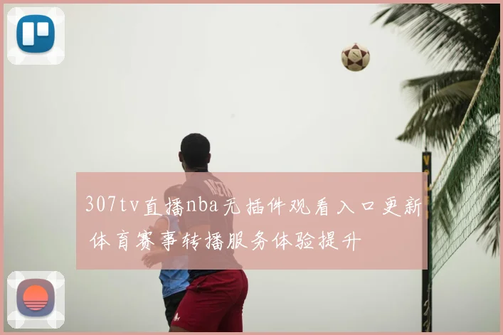 307tv直播nba无插件观看入口更新 体育赛事转播服务体验提升