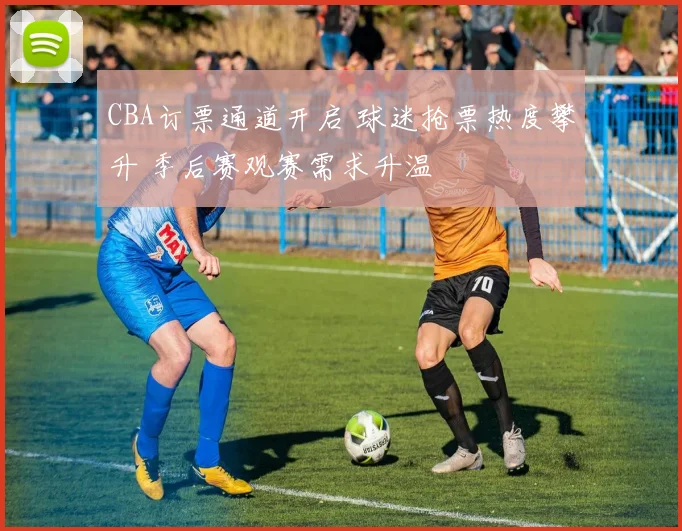 CBA订票通道开启 球迷抢票热度攀升 季后赛观赛需求升温