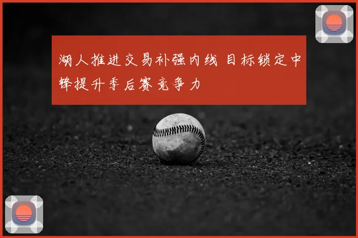 湖人推进交易补强内线 目标锁定中锋提升季后赛竞争力