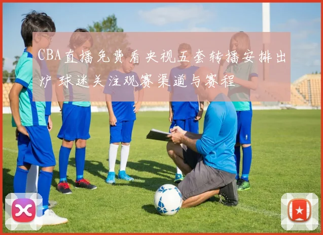 CBA直播免费看央视五套转播安排出炉 球迷关注观赛渠道与赛程