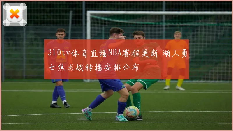 310tv体育直播NBA赛程更新 湖人勇士焦点战转播安排公布