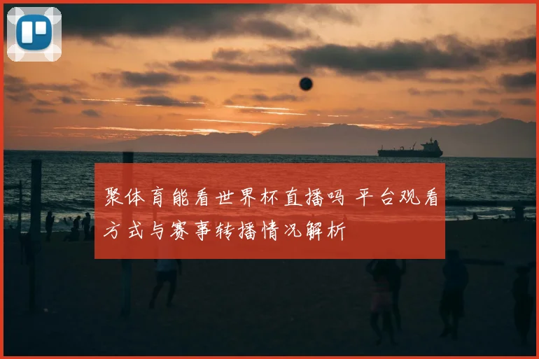 聚体育能看世界杯直播吗 平台观看方式与赛事转播情况解析