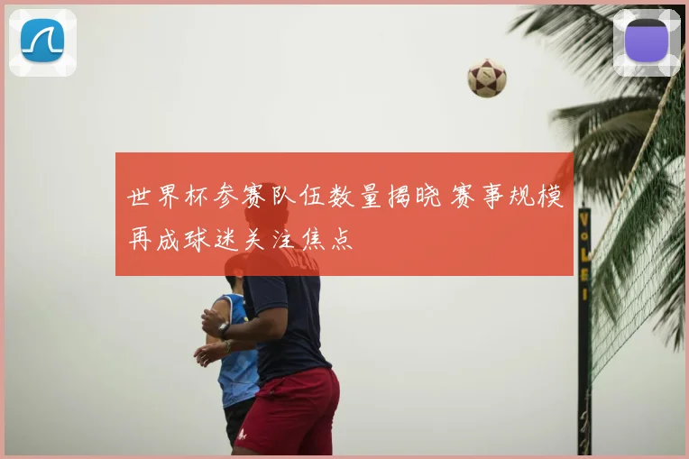 世界杯参赛队伍数量揭晓 赛事规模再成球迷关注焦点