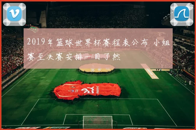 2019年篮球世界杯赛程表公布 小组赛至决赛安排一目了然