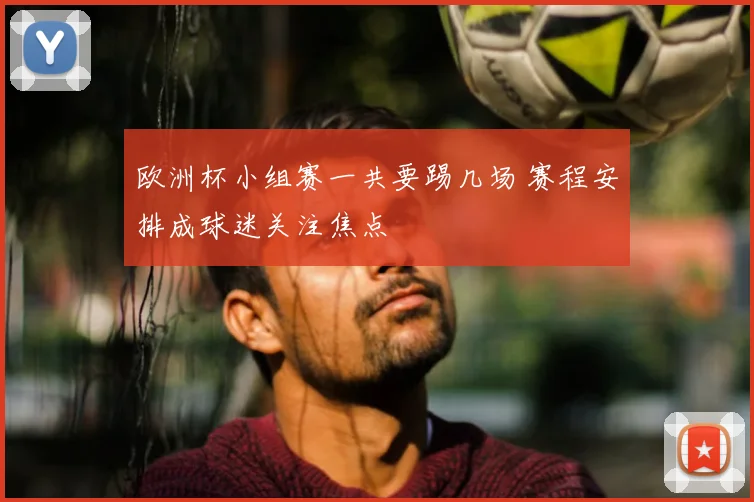 欧洲杯小组赛一共要踢几场 赛程安排成球迷关注焦点