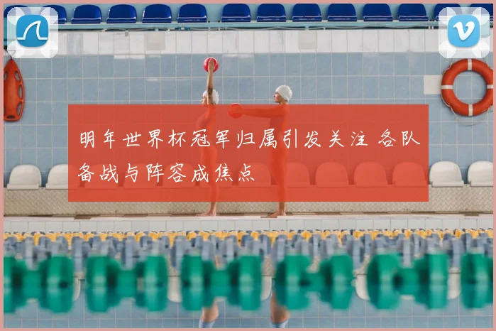 明年世界杯冠军归属引发关注 各队备战与阵容成焦点