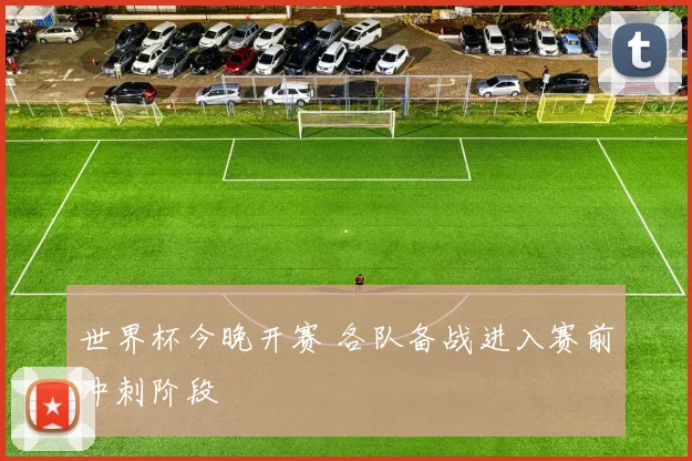 世界杯今晚开赛 各队备战进入赛前冲刺阶段