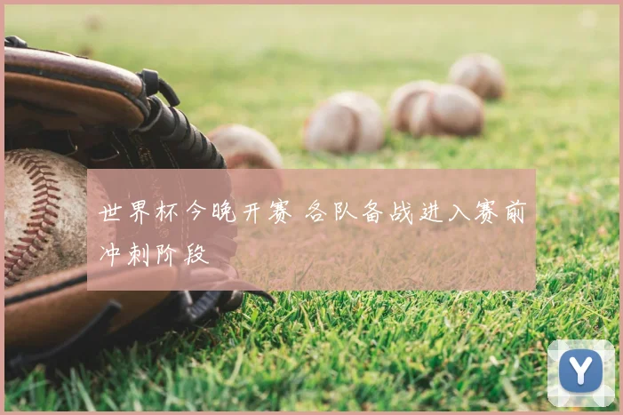 世界杯今晚开赛 各队备战进入赛前冲刺阶段