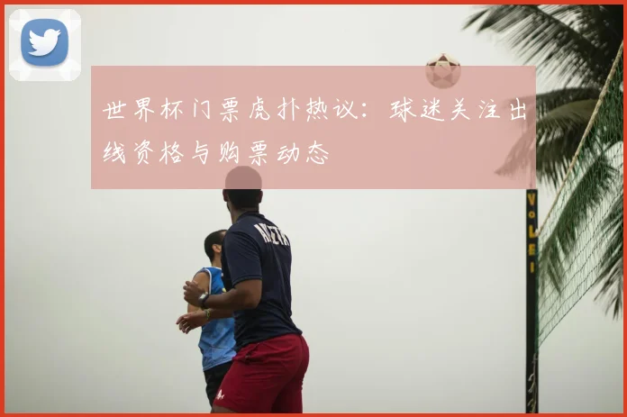 世界杯门票虎扑热议：球迷关注出线资格与购票动态