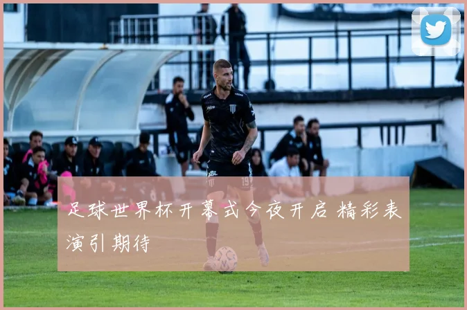 足球世界杯开幕式今夜开启 精彩表演引期待