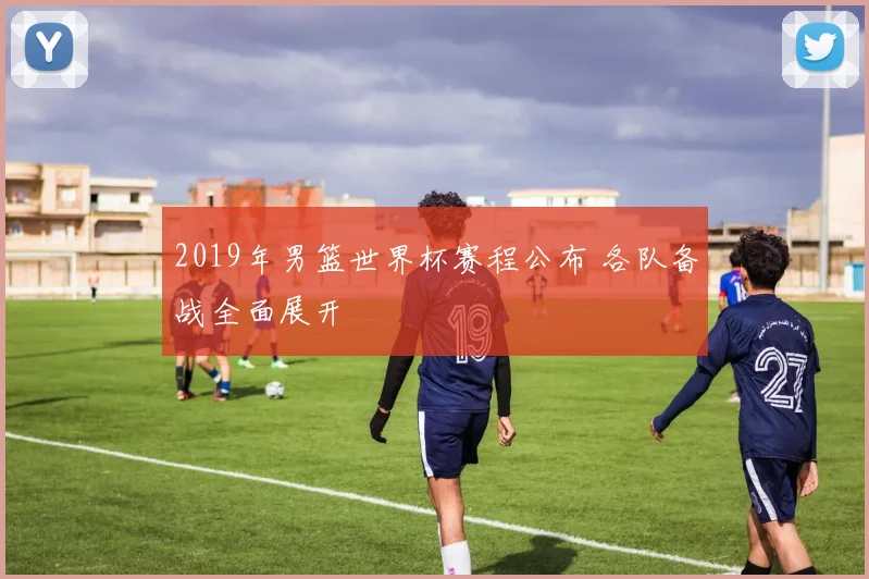 2019年男篮世界杯赛程公布 各队备战全面展开