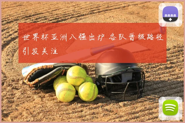 世界杯亚洲八强出炉 各队晋级路径引发关注