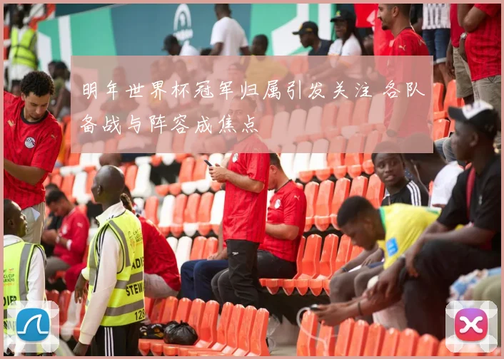明年世界杯冠军归属引发关注 各队备战与阵容成焦点