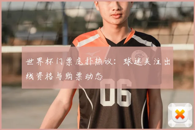 世界杯门票虎扑热议:球迷关注出线资格与购票动态