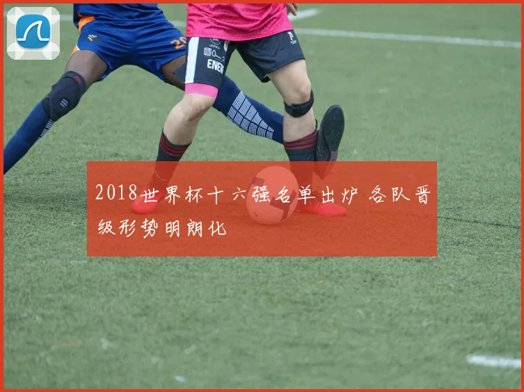 2018世界杯十六强名单出炉 各队晋级形势明朗化