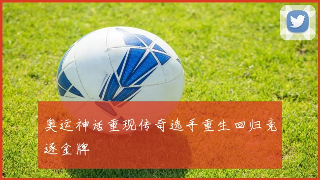 奥运神话重现传奇选手重生回归竞逐金牌
