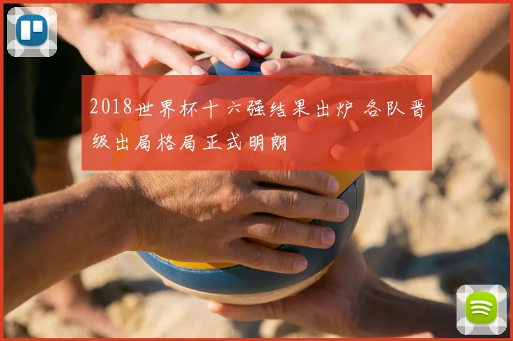 2018世界杯十六强结果出炉 各队晋级出局格局正式明朗