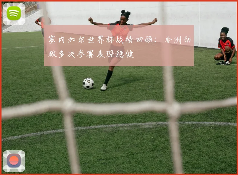 塞内加尔世界杯战绩回顾:非洲劲旅多次参赛表现稳健