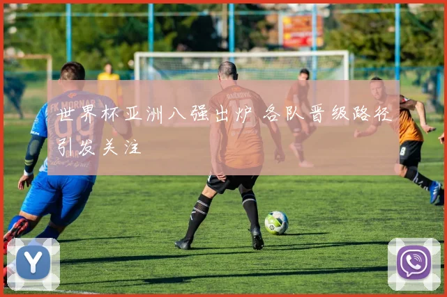 世界杯亚洲八强出炉 各队晋级路径引发关注