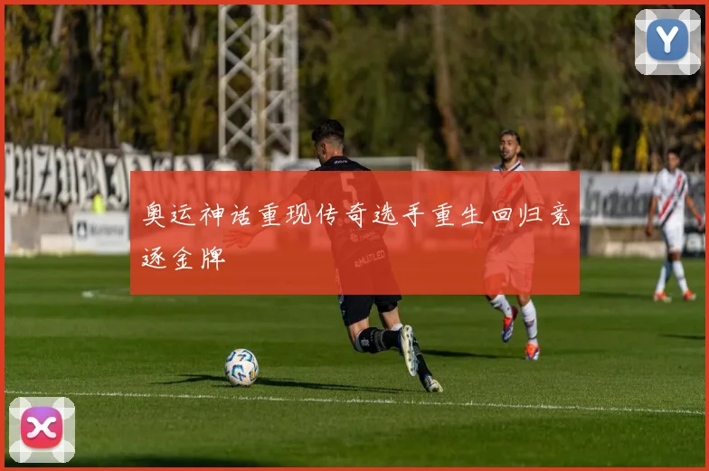 奥运神话重现传奇选手重生回归竞逐金牌
