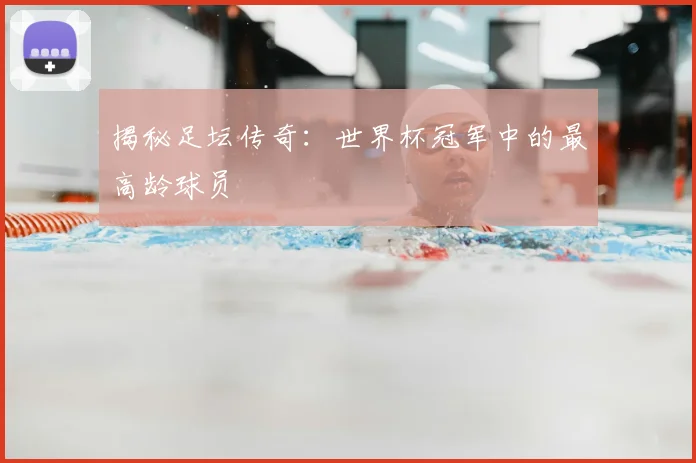 揭秘足坛传奇：世界杯冠军中的最高龄球员