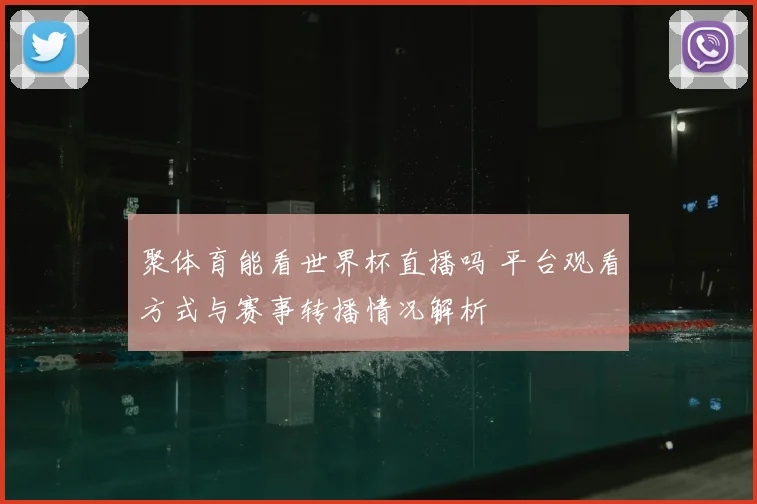 聚体育能看世界杯直播吗 平台观看方式与赛事转播情况解析