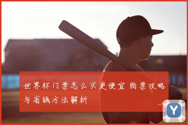 世界杯门票怎么买更便宜 购票攻略与省钱方法解析